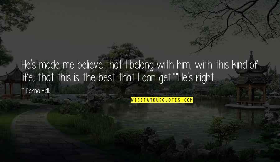 Get Your Life Right Quotes By Karina Halle: He's made me believe that I belong with