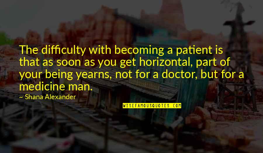 Get Your Man Quotes By Shana Alexander: The difficulty with becoming a patient is that