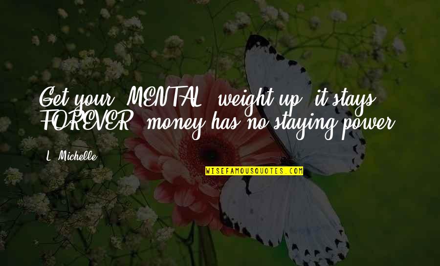 Get Your Money Quotes By L. Michelle: Get your "MENTAL" weight up, it stays FOREVER,