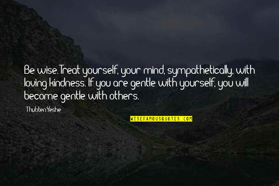 Getafe Quotes By Thubten Yeshe: Be wise. Treat yourself, your mind, sympathetically, with Getafe Quotes By Thubten Yeshe: Be wise. Treat yourself, your mind, sympathetically, with