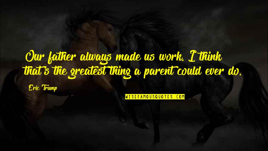Gethesavings Quotes By Eric Trump: Our father always made us work. I think Gethesavings Quotes By Eric Trump: Our father always made us work. I think