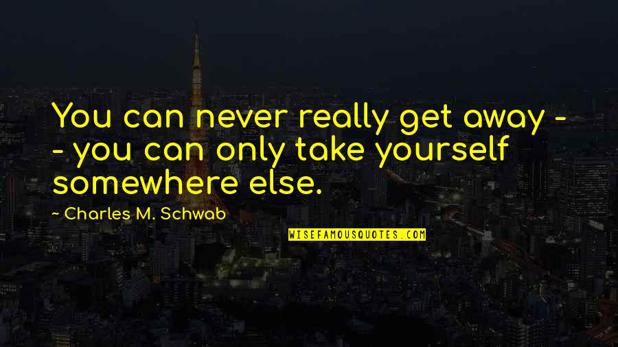 Get'm Quotes By Charles M. Schwab: You can never really get away - -
