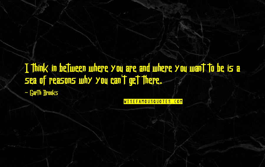 Get't'be Quotes By Garth Brooks: I think in between where you are and Get't'be Quotes By Garth Brooks: I think in between where you are and