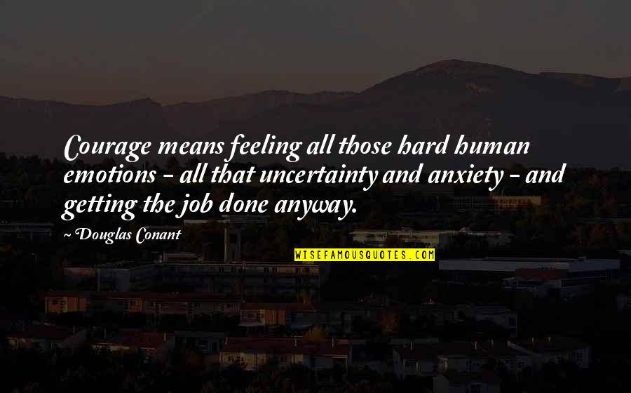 Getting A Job Done Quotes By Douglas Conant: Courage means feeling all those hard human emotions
