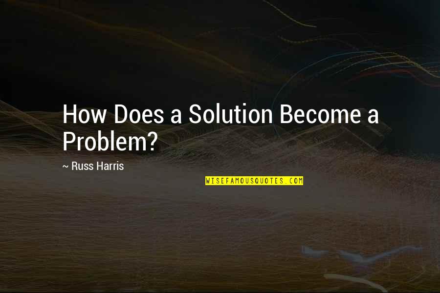 Getting A Phd Quotes By Russ Harris: How Does a Solution Become a Problem?