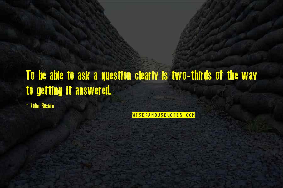 Getting Answers Quotes By John Ruskin: To be able to ask a question clearly