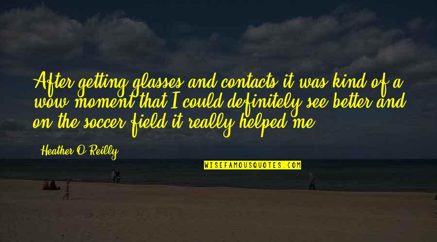 Getting Better At Soccer Quotes By Heather O'Reilly: After getting glasses and contacts it was kind