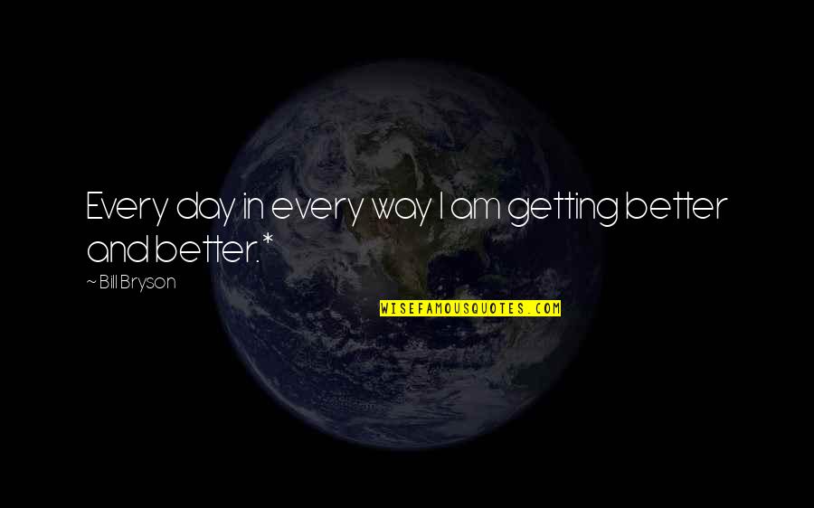 Getting Better Day By Day Quotes By Bill Bryson: Every day in every way I am getting Getting Better Day By Day Quotes By Bill Bryson: Every day in every way I am getting