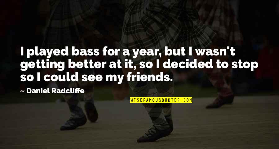 Getting Better Friends Quotes By Daniel Radcliffe: I played bass for a year, but I