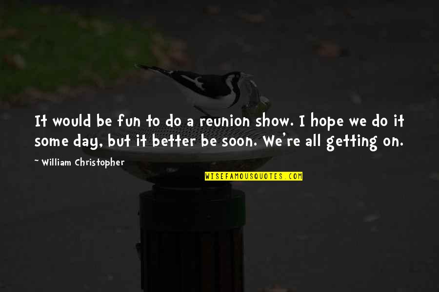 Getting Better Soon Quotes By William Christopher: It would be fun to do a reunion Getting Better Soon Quotes By William Christopher: It would be fun to do a reunion
