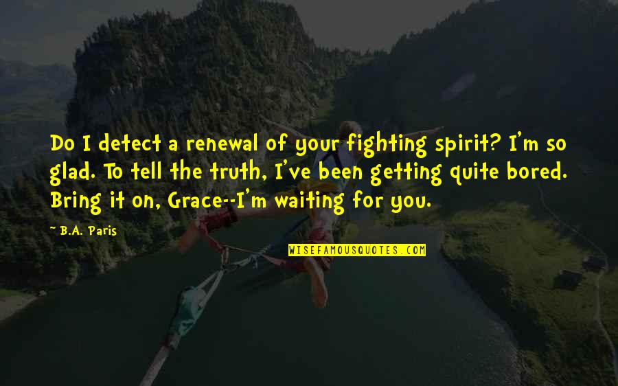 Getting Bored Without You Quotes By B.A. Paris: Do I detect a renewal of your fighting