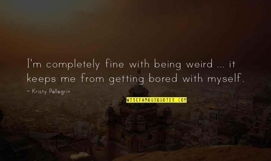 Getting Bored Without You Quotes By Kristy Pellegrin: I'm completely fine with being weird ... it