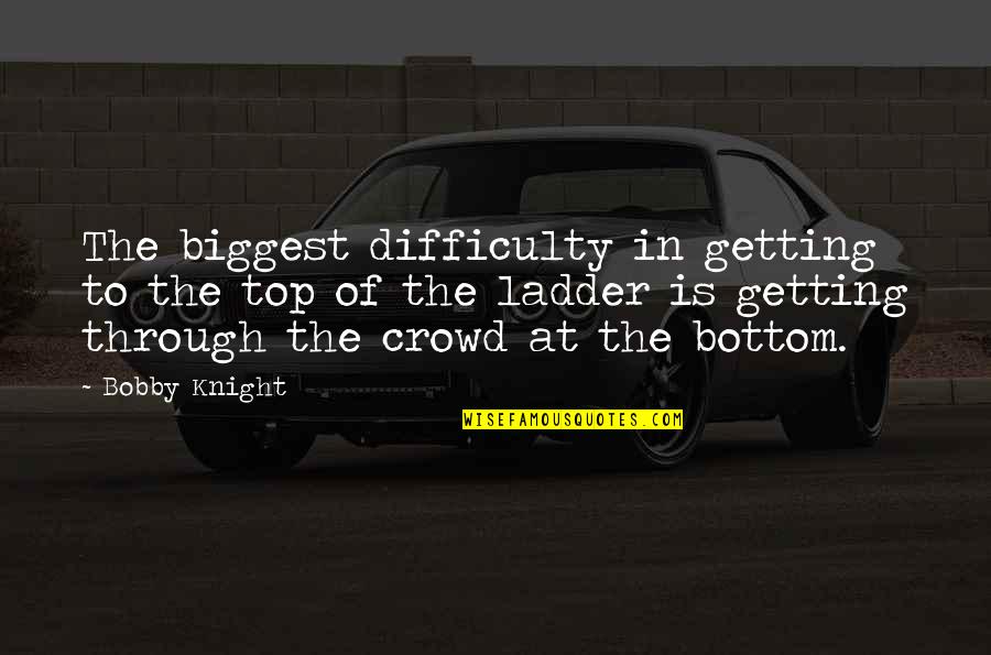 Getting By On Your Own Quotes By Bobby Knight: The biggest difficulty in getting to the top Getting By On Your Own Quotes By Bobby Knight: The biggest difficulty in getting to the top