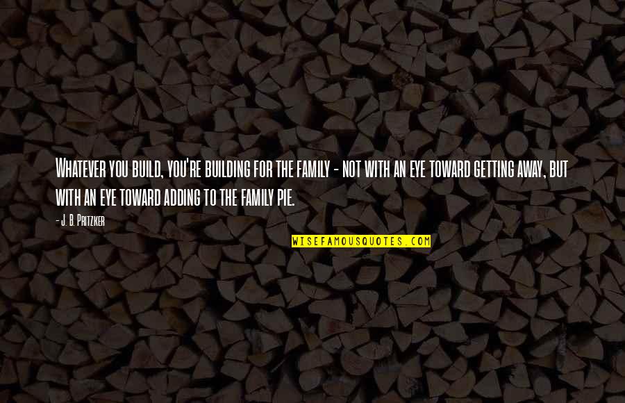 Getting By On Your Own Quotes By J. B. Pritzker: Whatever you build, you're building for the family