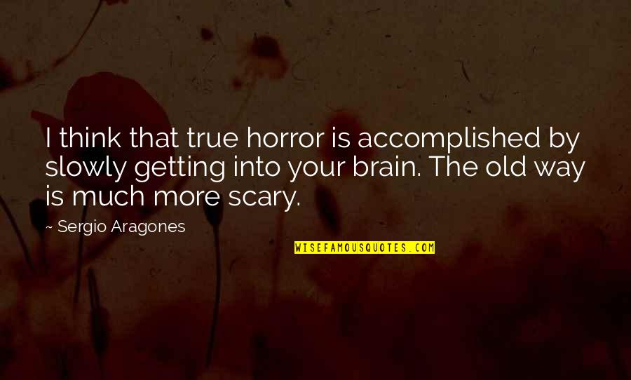 Getting By Quotes By Sergio Aragones: I think that true horror is accomplished by