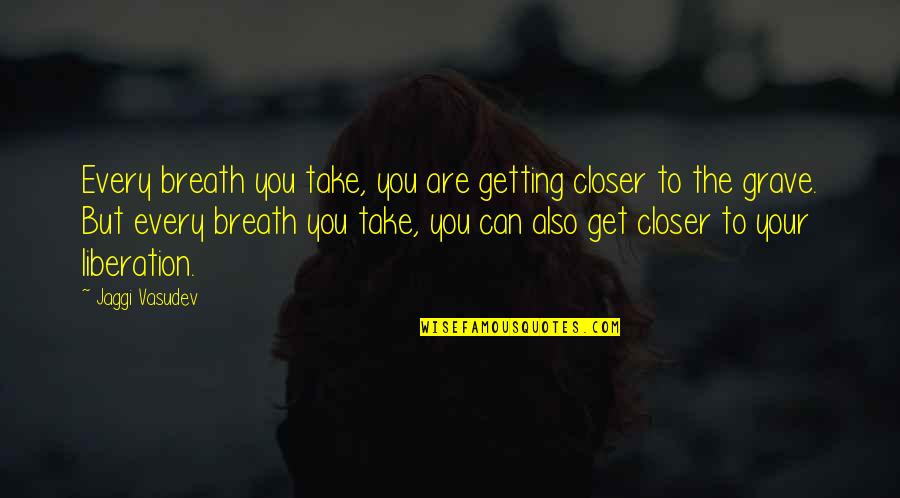 Getting Closer Quotes By Jaggi Vasudev: Every breath you take, you are getting closer