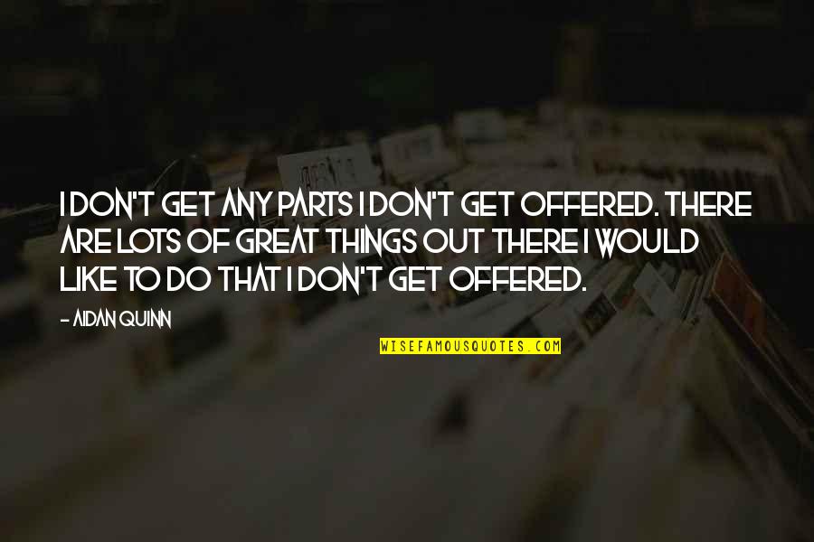 Getting Everything Out Of Life Quotes By Aidan Quinn: I don't get any parts I don't get