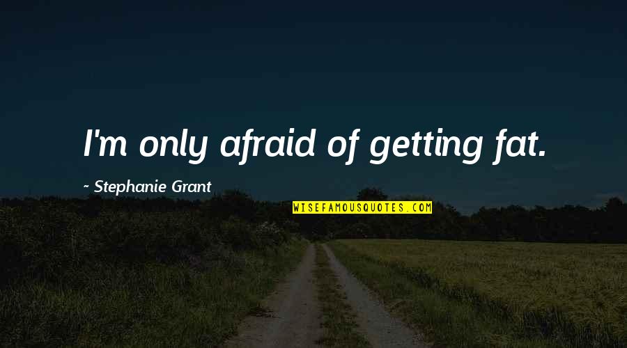 Getting Fat Quotes By Stephanie Grant: I'm only afraid of getting fat.