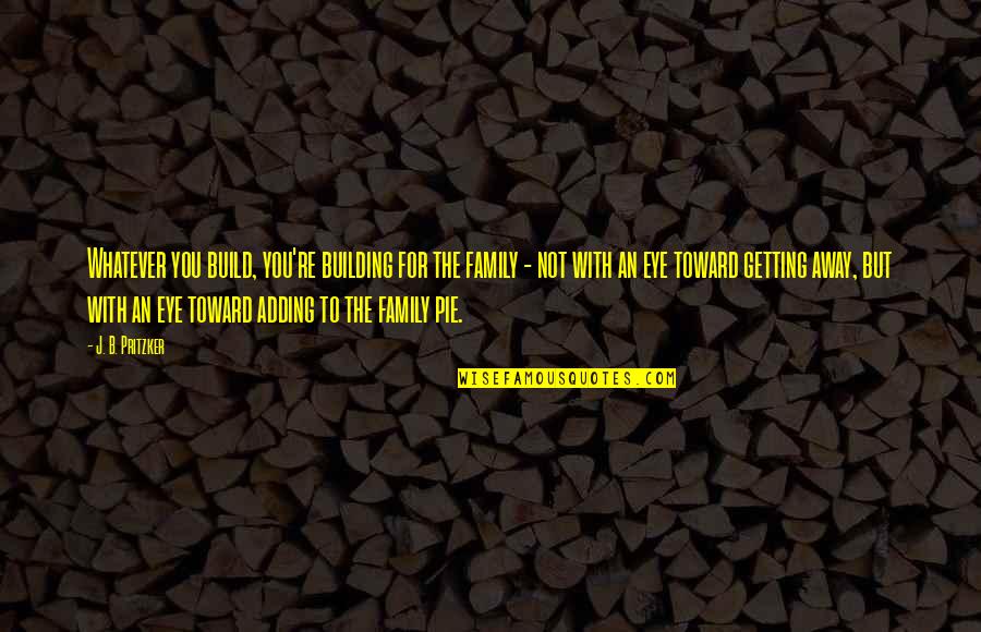 Getting From A To B Quotes By J. B. Pritzker: Whatever you build, you're building for the family