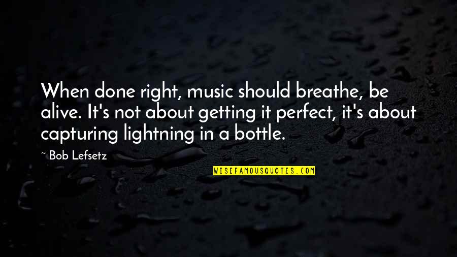 Getting It Done Quotes By Bob Lefsetz: When done right, music should breathe, be alive.