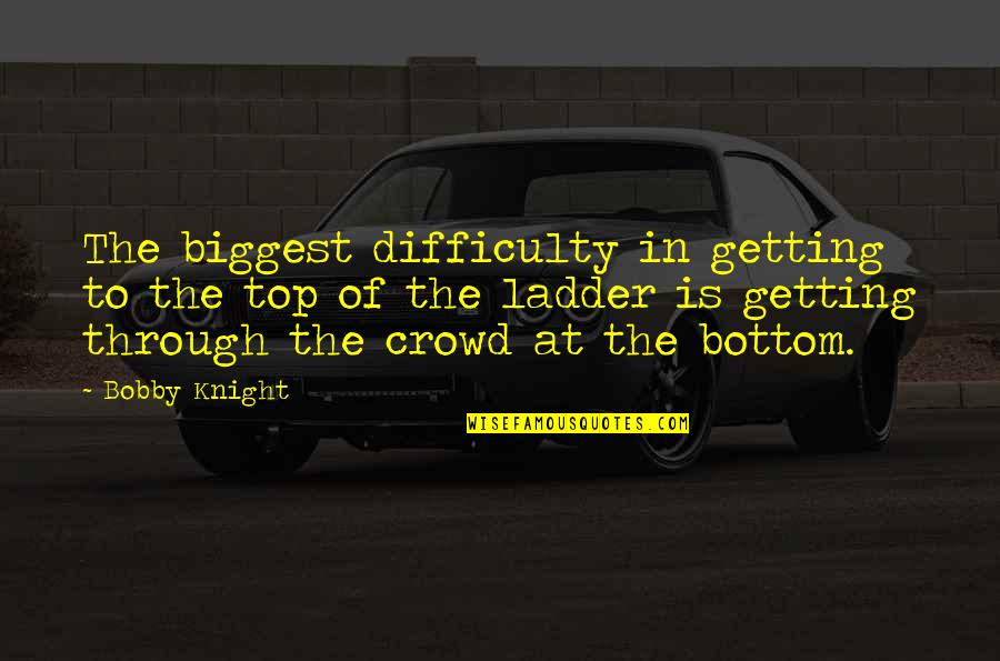 Getting It Over With Quotes By Bobby Knight: The biggest difficulty in getting to the top