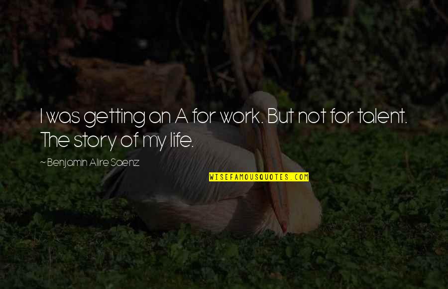 Getting Life Quotes By Benjamin Alire Saenz: I was getting an A for work. But Getting Life Quotes By Benjamin Alire Saenz: I was getting an A for work. But