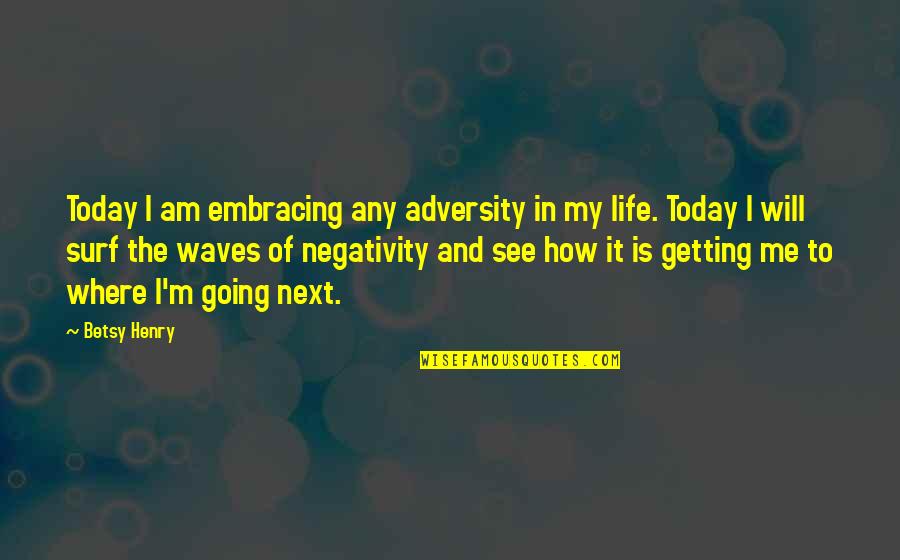 Getting Life Quotes By Betsy Henry: Today I am embracing any adversity in my Getting Life Quotes By Betsy Henry: Today I am embracing any adversity in my