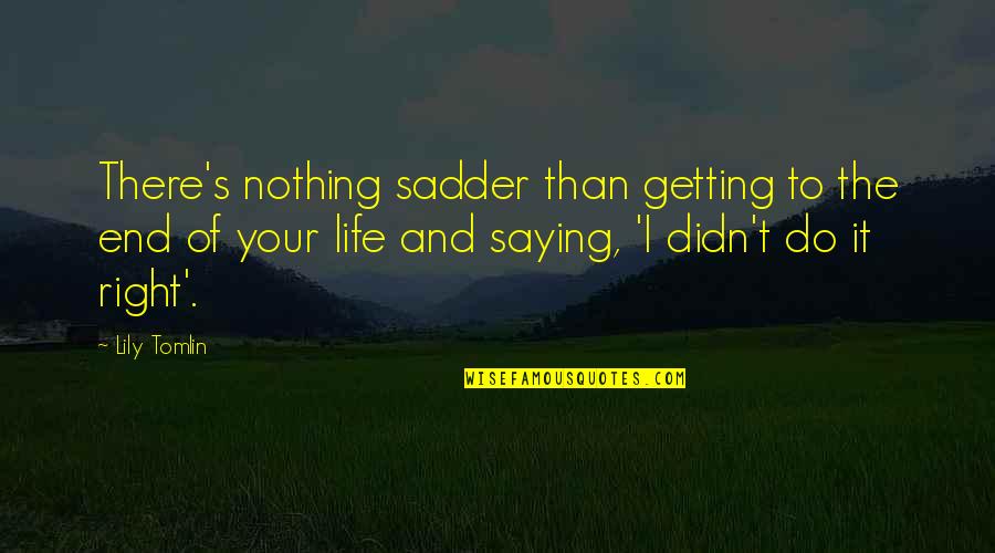 Getting Life Quotes By Lily Tomlin: There's nothing sadder than getting to the end Getting Life Quotes By Lily Tomlin: There's nothing sadder than getting to the end