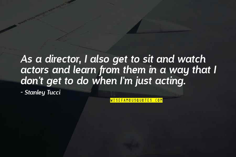 Getting Lost In Someone's Eyes Quotes By Stanley Tucci: As a director, I also get to sit