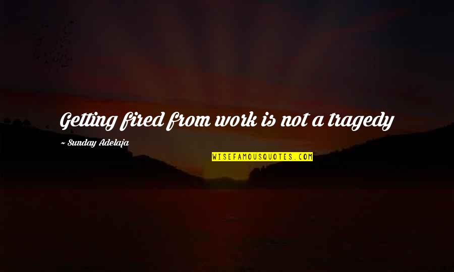 Getting Money Quotes By Sunday Adelaja: Getting fired from work is not a tragedy