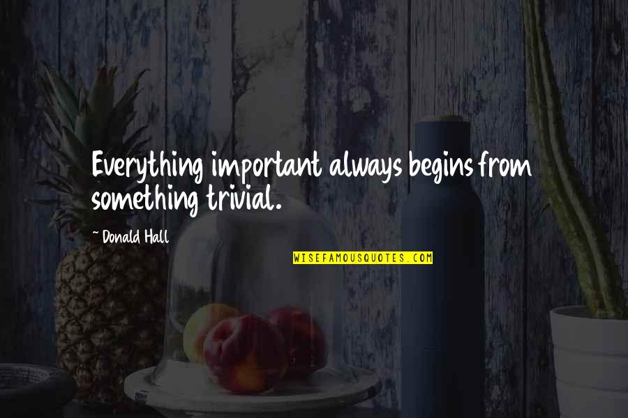 Getting Myself Together Quotes By Donald Hall: Everything important always begins from something trivial.