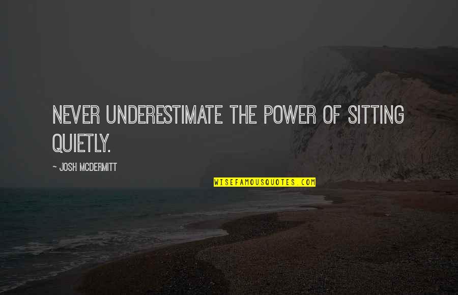 Getting Old Is Good Quotes By Josh McDermitt: Never underestimate the power of sitting quietly.