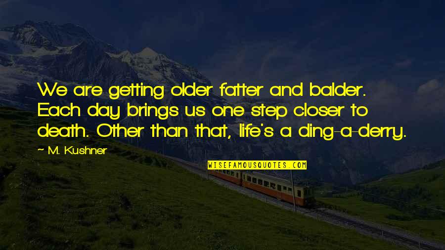 Getting Older And Life Quotes By M. Kushner: We are getting older fatter and balder. Each