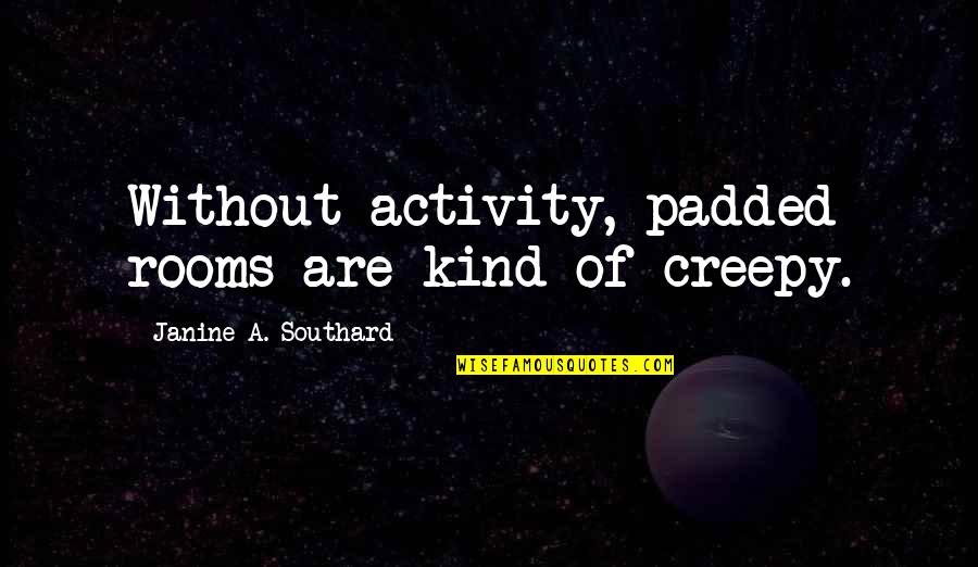 Getting Older Friendship Quotes By Janine A. Southard: Without activity, padded rooms are kind of creepy. Getting Older Friendship Quotes By Janine A. Southard: Without activity, padded rooms are kind of creepy.