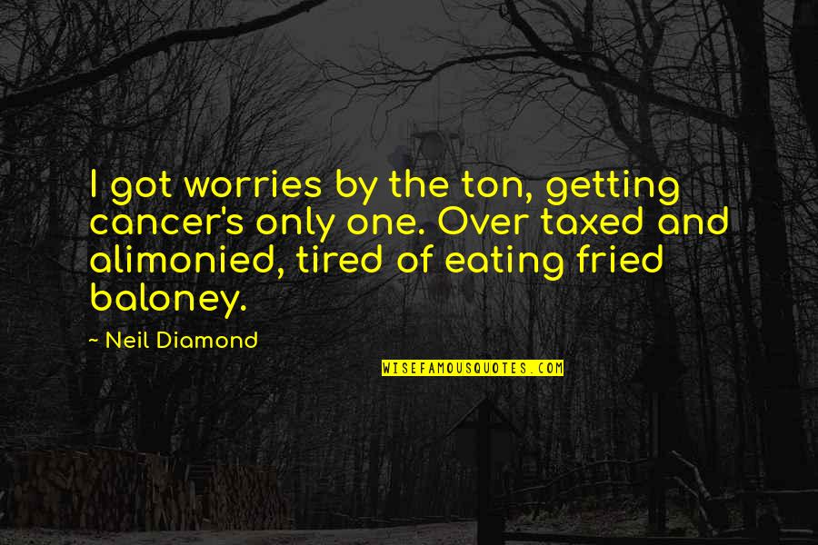 Getting Over Cancer Quotes By Neil Diamond: I got worries by the ton, getting cancer's Getting Over Cancer Quotes By Neil Diamond: I got worries by the ton, getting cancer's