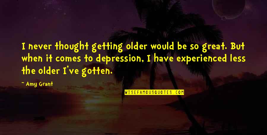 Getting Over Depression Quotes By Amy Grant: I never thought getting older would be so