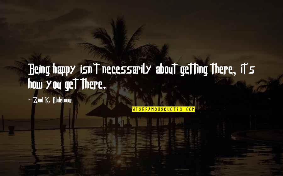 Getting Over It And Being Happy Quotes By Ziad K. Abdelnour: Being happy isn't necessarily about getting there, it's