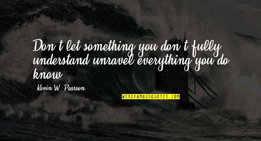Getting Over Someone Happy Quotes By Kevin W. Pearson: Don't let something you don't fully understand unravel
