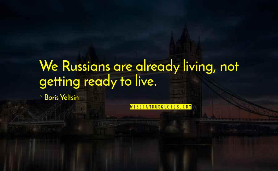Getting Ready Quotes By Boris Yeltsin: We Russians are already living, not getting ready