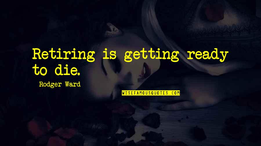 Getting Ready Quotes By Rodger Ward: Retiring is getting ready to die.