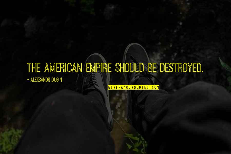 Getting Rejected By A Guy Quotes By Aleksandr Dugin: The American empire should be destroyed.