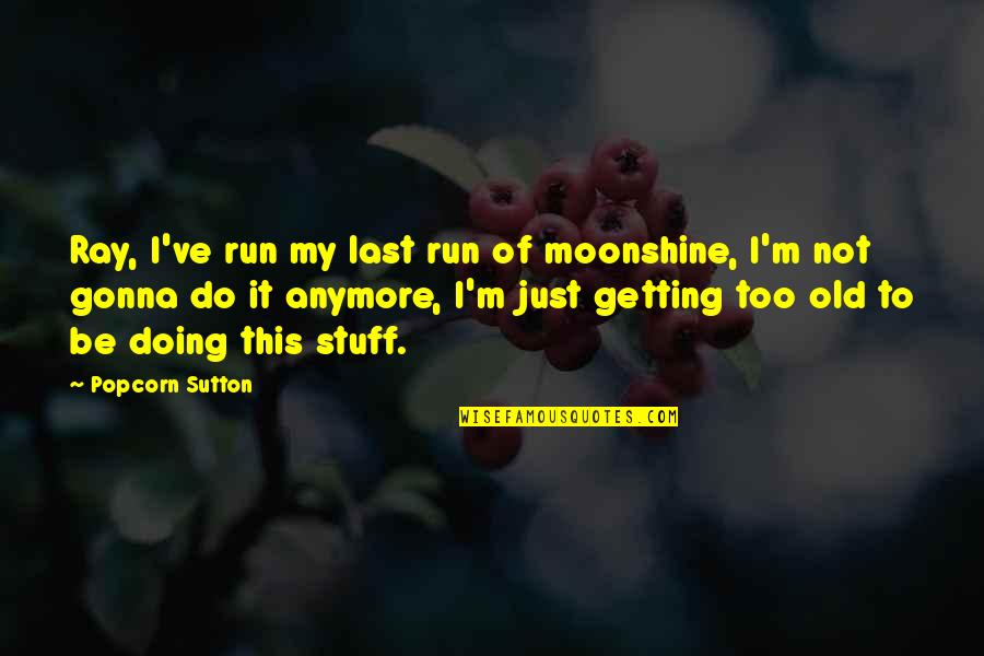 Getting Run Over Quotes By Popcorn Sutton: Ray, I've run my last run of moonshine,