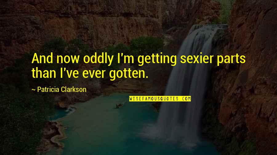 Getting Sexier Quotes By Patricia Clarkson: And now oddly I'm getting sexier parts than