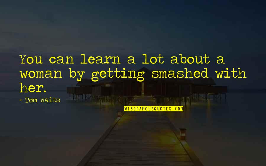 Getting Smashed Quotes By Tom Waits: You can learn a lot about a woman