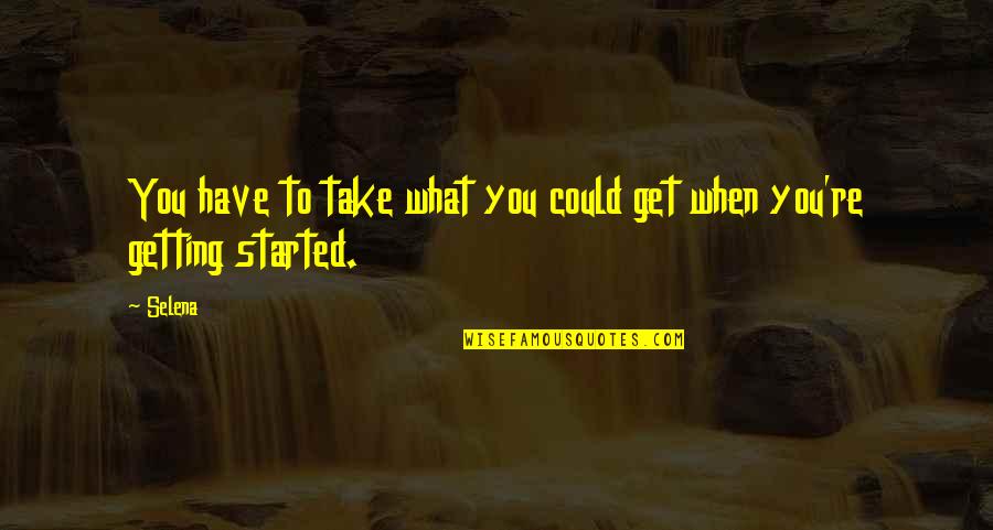 Getting Started Now Quotes By Selena: You have to take what you could get