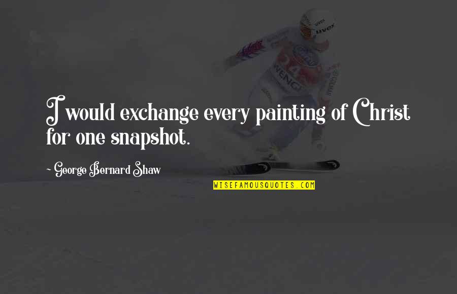 Getting Through Life Hard Times Quotes By George Bernard Shaw: I would exchange every painting of Christ for