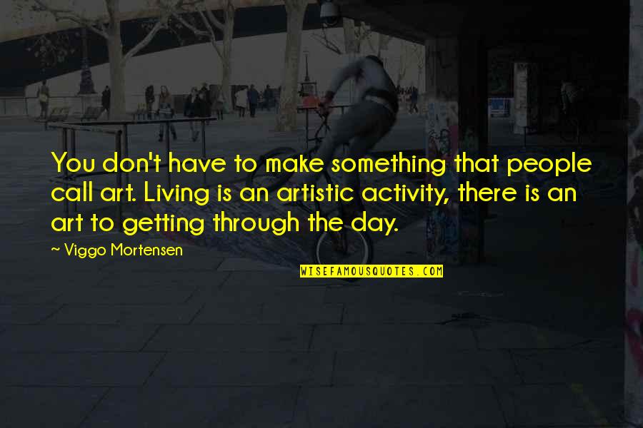 Getting Through The Day Quotes By Viggo Mortensen: You don't have to make something that people