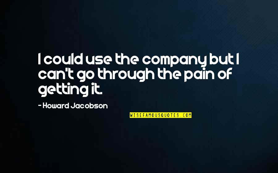 Getting Through The Pain Quotes By Howard Jacobson: I could use the company but I can't