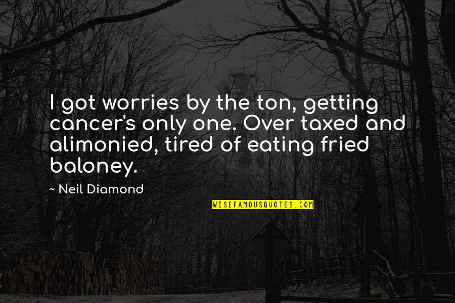 Getting Thru Cancer Quotes By Neil Diamond: I got worries by the ton, getting cancer's Getting Thru Cancer Quotes By Neil Diamond: I got worries by the ton, getting cancer's