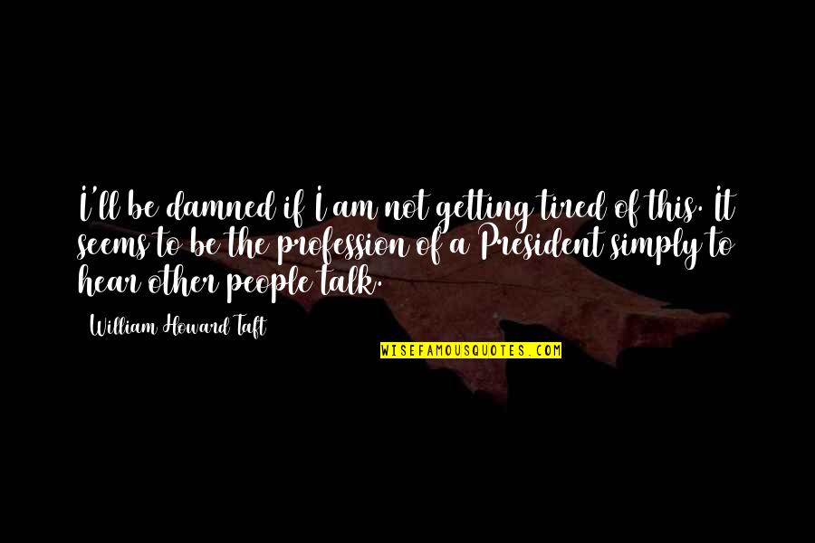 Getting Tired Of People Quotes By William Howard Taft: I'll be damned if I am not getting Getting Tired Of People Quotes By William Howard Taft: I'll be damned if I am not getting